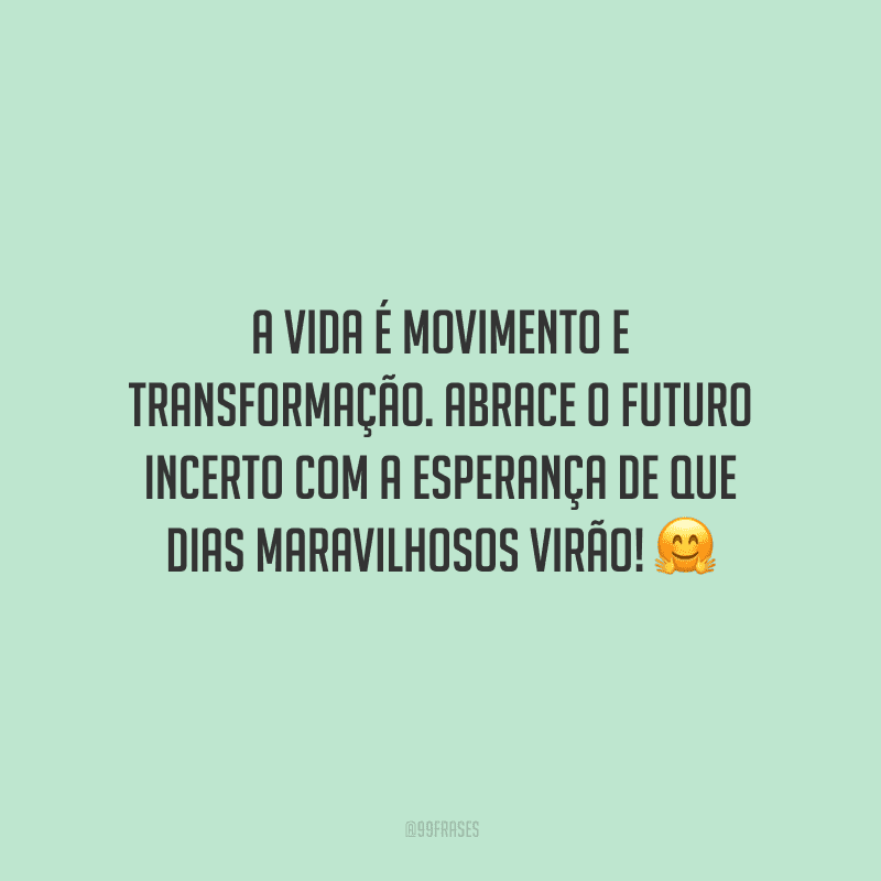 A vida é movimento e transformação. Abrace o futuro incerto com a esperança de que dias maravilhosos virão!