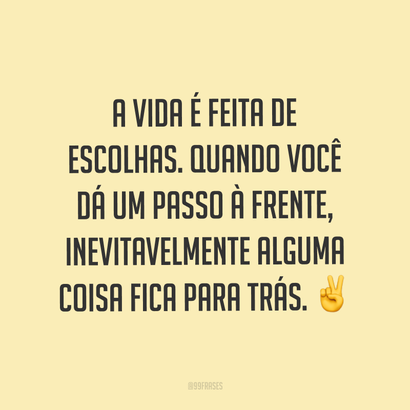 A vida é feita de escolhas. Quando você dá um passo à frente, inevitavelmente alguma coisa fica para trás. ✌