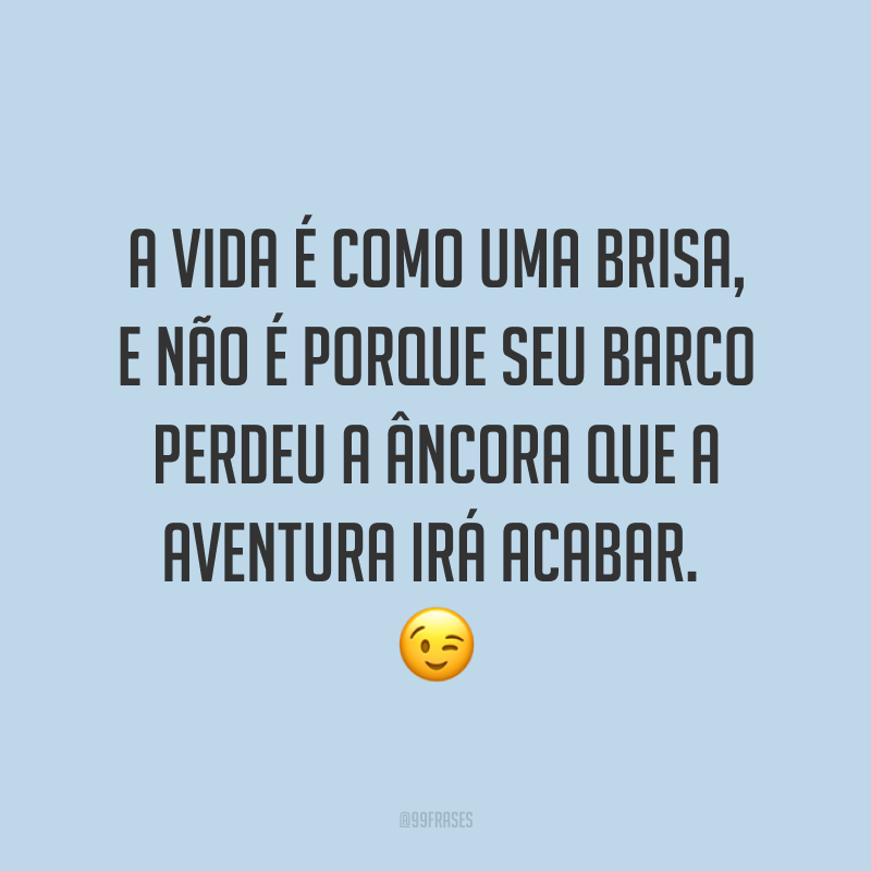 A vida é como uma brisa, e não é porque seu barco perdeu a âncora que a aventura irá acabar. ?