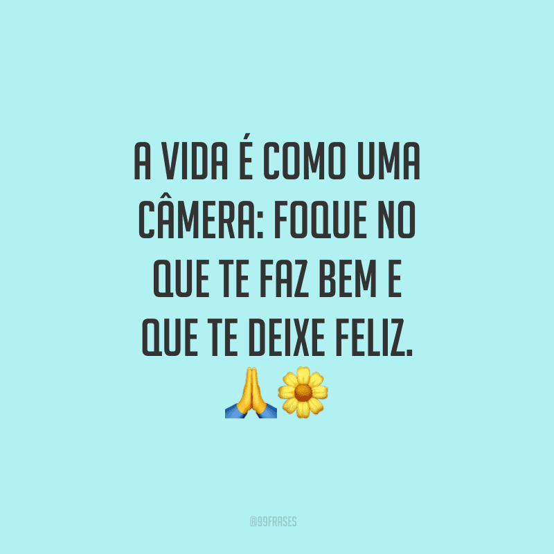 A vida é como uma câmera: foque no que te faz bem e que te deixe feliz.