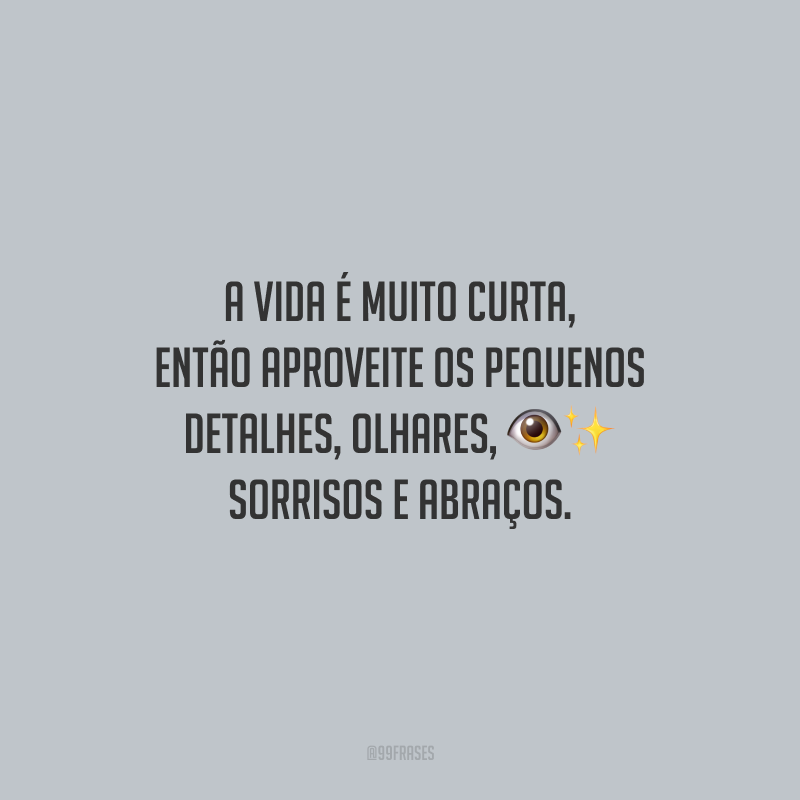 A vida é muito curta, então aproveite os pequenos detalhes, olhares, sorrisos e abraços.