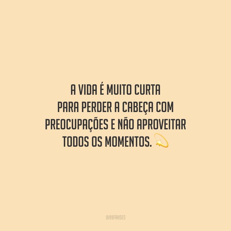 A vida é muito curta para perder a cabeça com preocupações e não aproveitar todos os momentos.