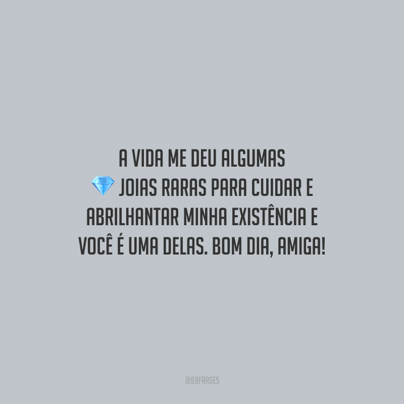 A vida me deu algumas joias raras para cuidar e abrilhantar minha existência e você é uma delas. Bom dia, amiga! 