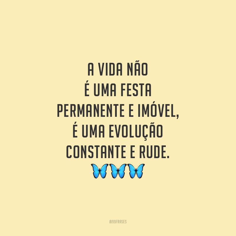 A vida não é uma festa permanente e imóvel, é uma evolução constante e rude.