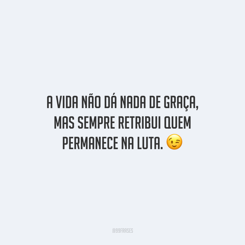 A vida não dá nada de graça, mas sempre retribui quem permanece na luta.