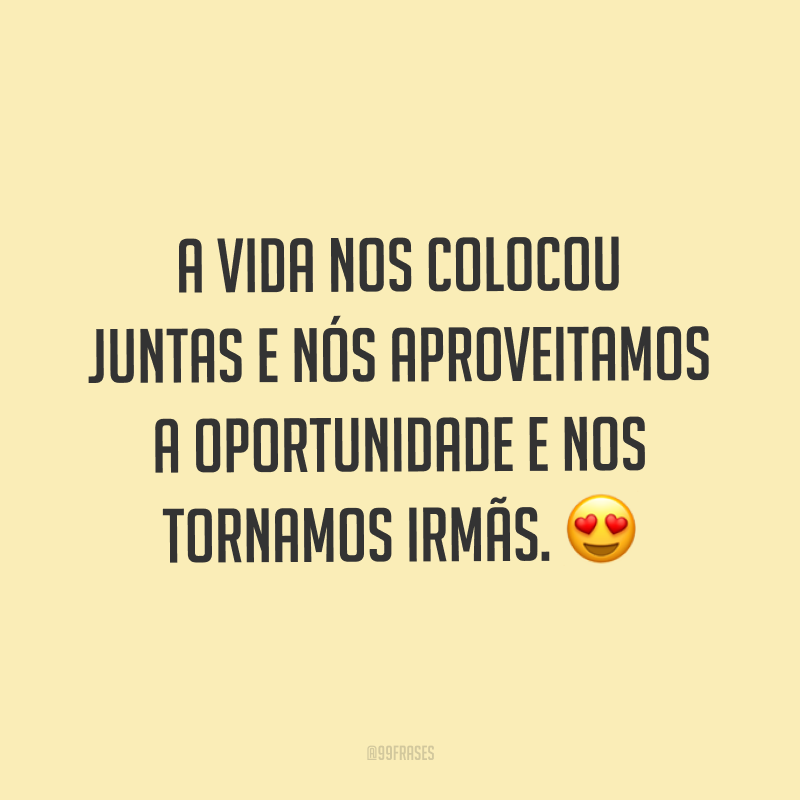 A vida nos colocou juntas e nós aproveitamos a oportunidade e nos tornamos irmãs. ?