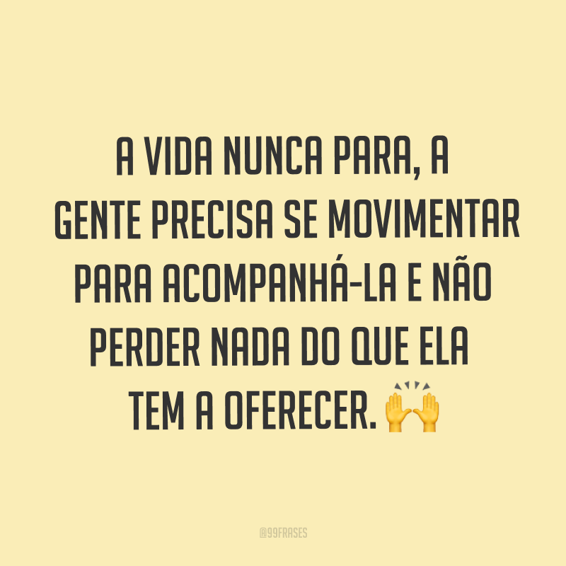 A vida nunca para, a gente precisa se movimentar para acompanhá-la e não perder nada do que ela tem a oferecer. ?