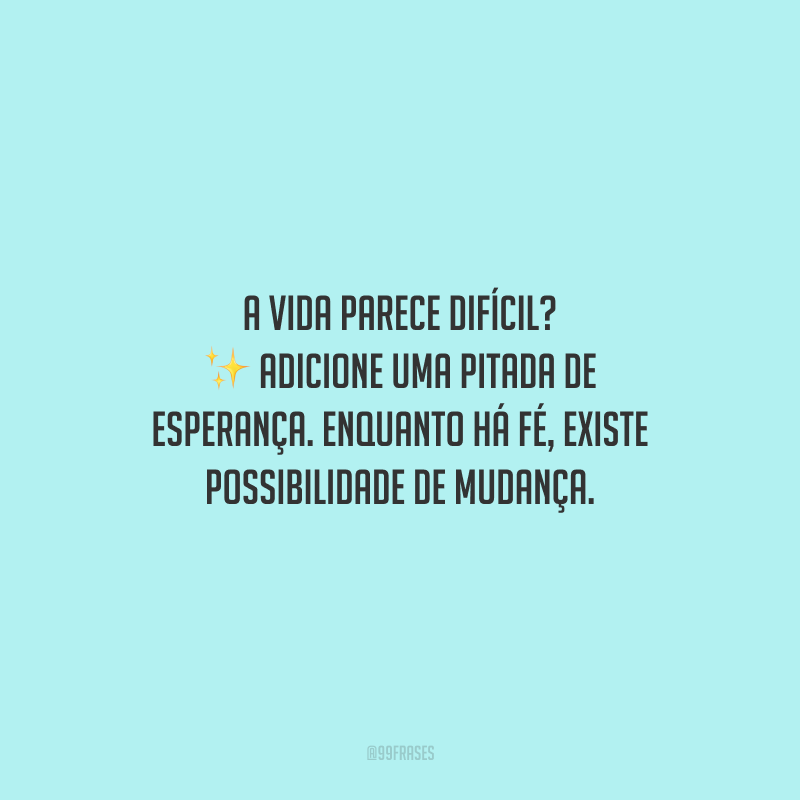 A vida parece difícil? Adicione uma pitada de esperança. Enquanto há fé, existe possibilidade de mudança.