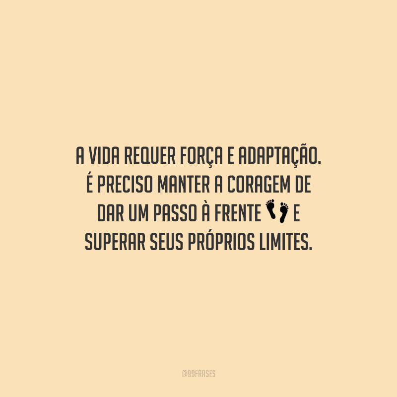 A vida requer força e adaptação. É preciso manter a coragem de dar um passo à frente e superar seus próprios limites.