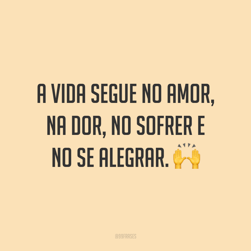 A vida segue no amor, na dor, no sofrer e no se alegrar. ?