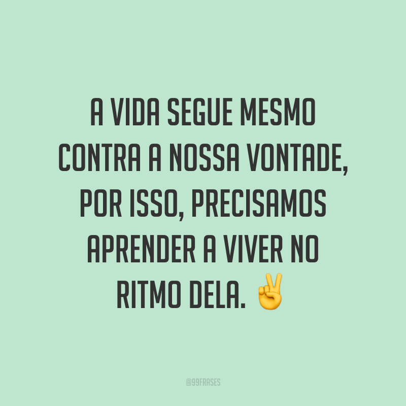 A vida segue mesmo contra a nossa vontade, por isso, precisamos aprender a viver no ritmo dela. ✌