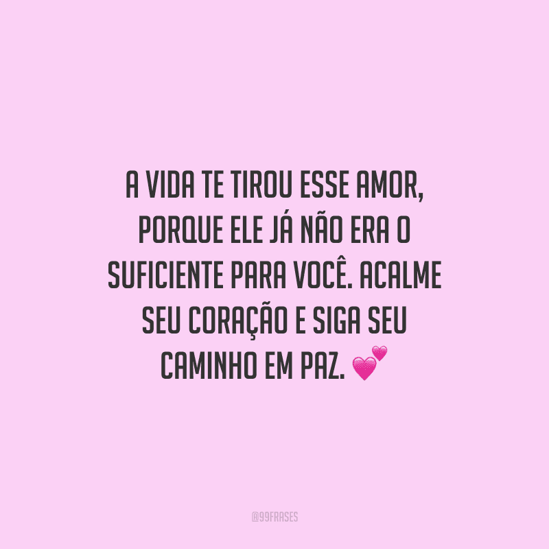 A vida te tirou esse amor, porque ele já não era o suficiente para você. Acalme seu coração e siga seu caminho em paz.