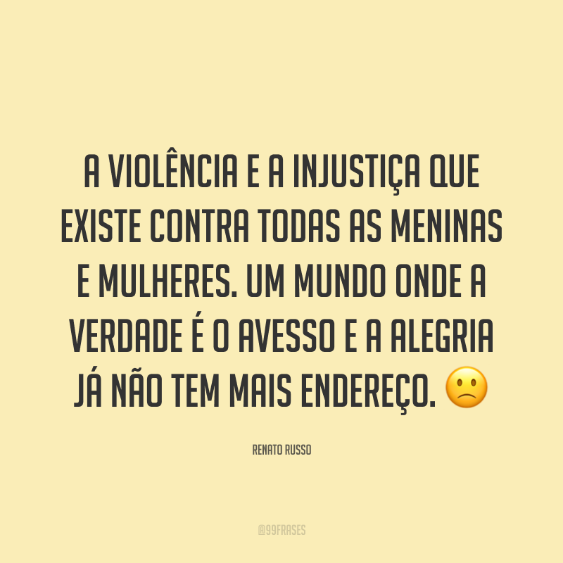 A violência e a injustiça que existe contra todas as meninas e mulheres. Um mundo onde a verdade é o avesso e a alegria já não tem mais endereço. ? 