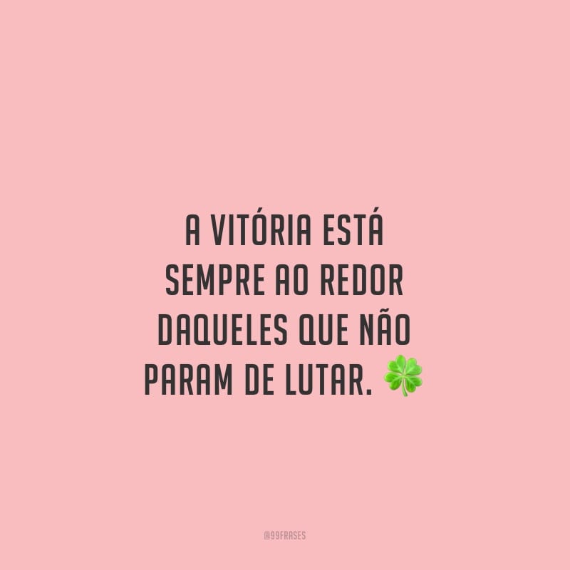 A vitória está sempre ao redor daqueles que não param de lutar.