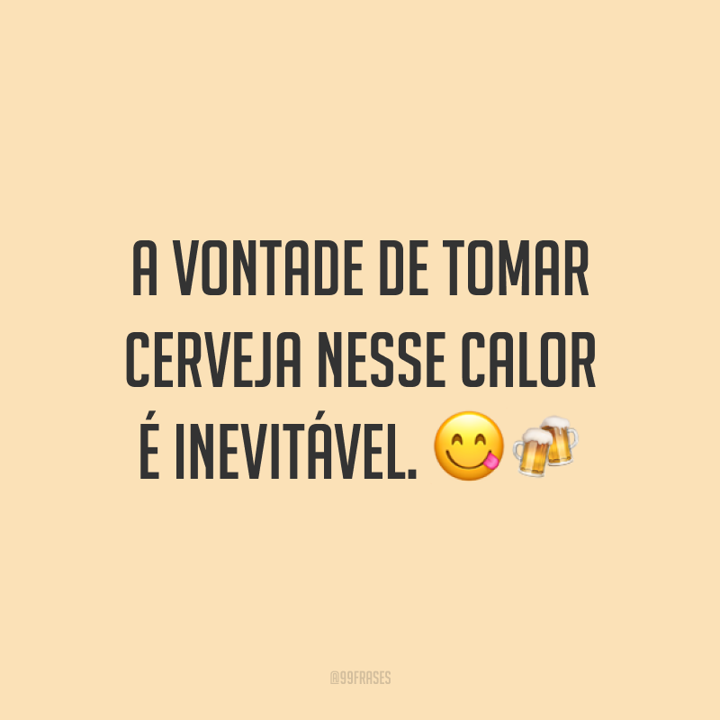 A vontade de tomar cerveja nesse calor é inevitável. ??
