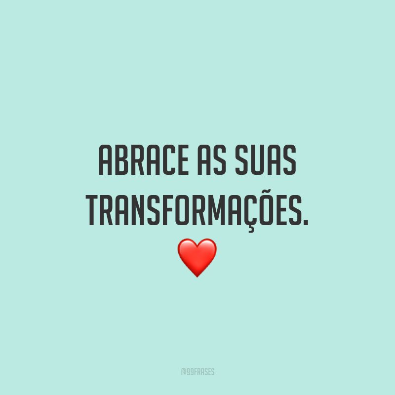Abrace as suas transformações. ❤️