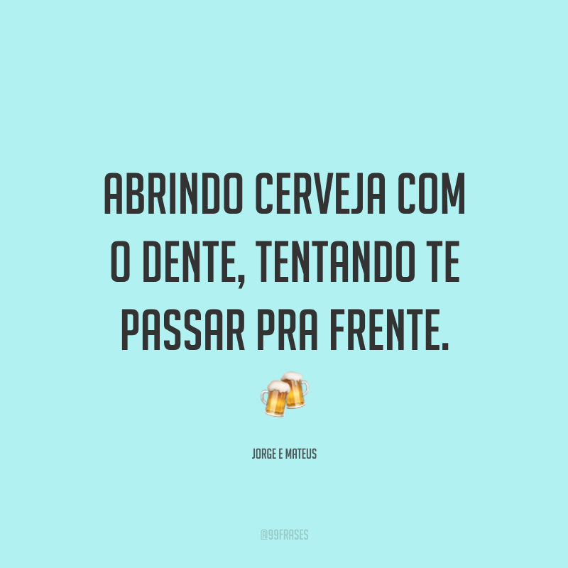Abrindo cerveja com o dente, tentando te passar pra frente. 🍻