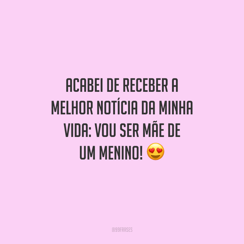 Acabei de receber a melhor notícia da minha vida: vou ser mãe de um menino! 