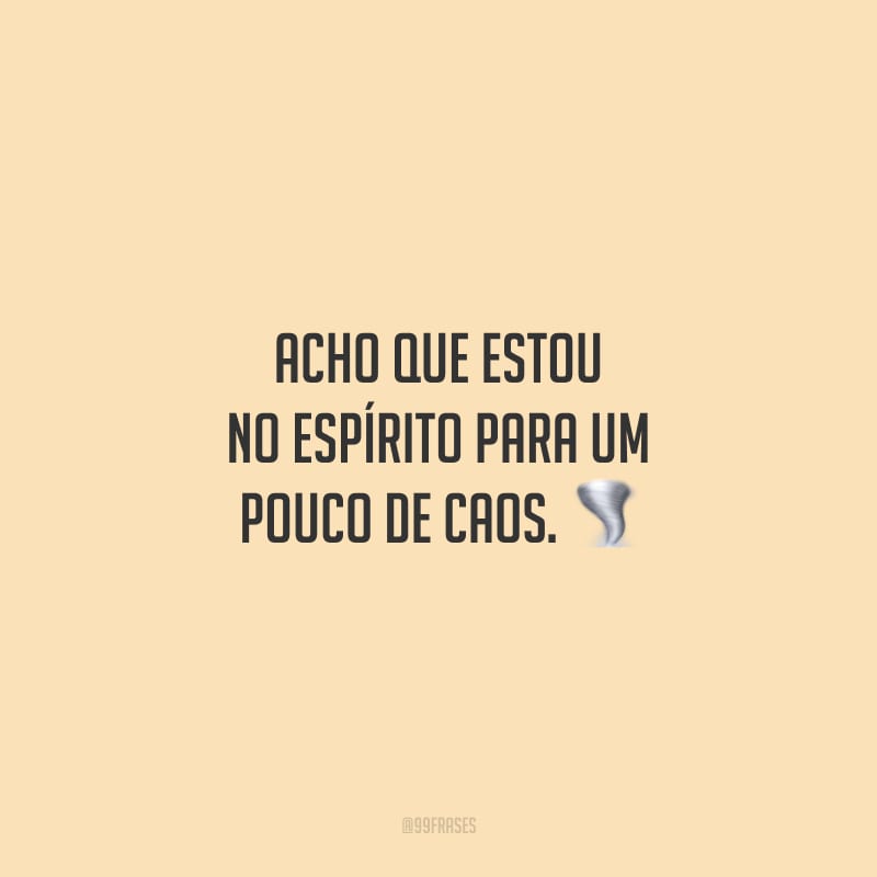 Acho que estou no espírito para um pouco de caos.