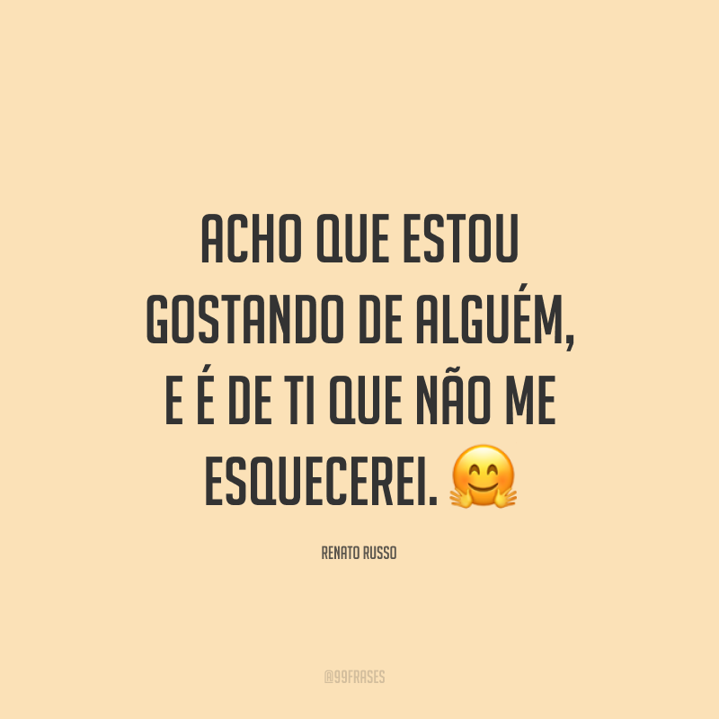 Acho que estou gostando de alguém, e é de ti que não me esquecerei. ?