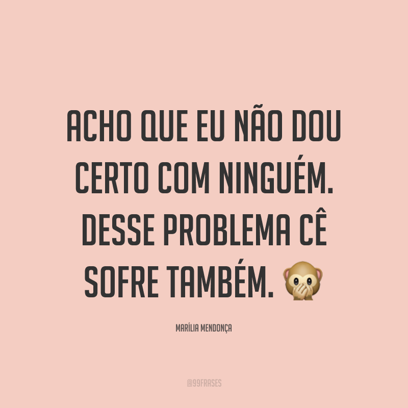 Acho que eu não dou certo com ninguém. Desse problema cê sofre também. 🙊