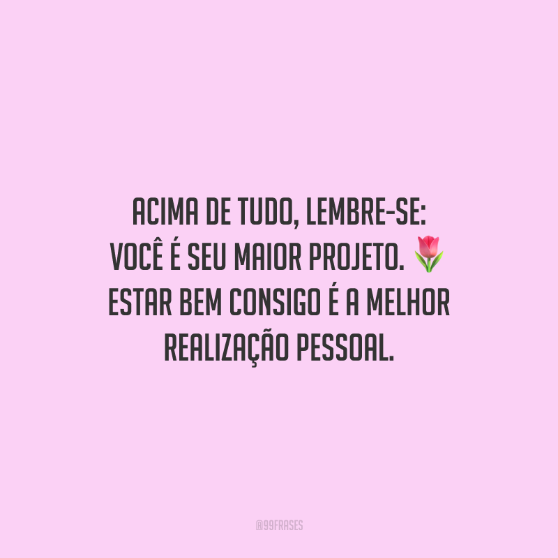 Acima de tudo, lembre-se: você é seu maior projeto. Estar bem consigo é a melhor realização pessoal.