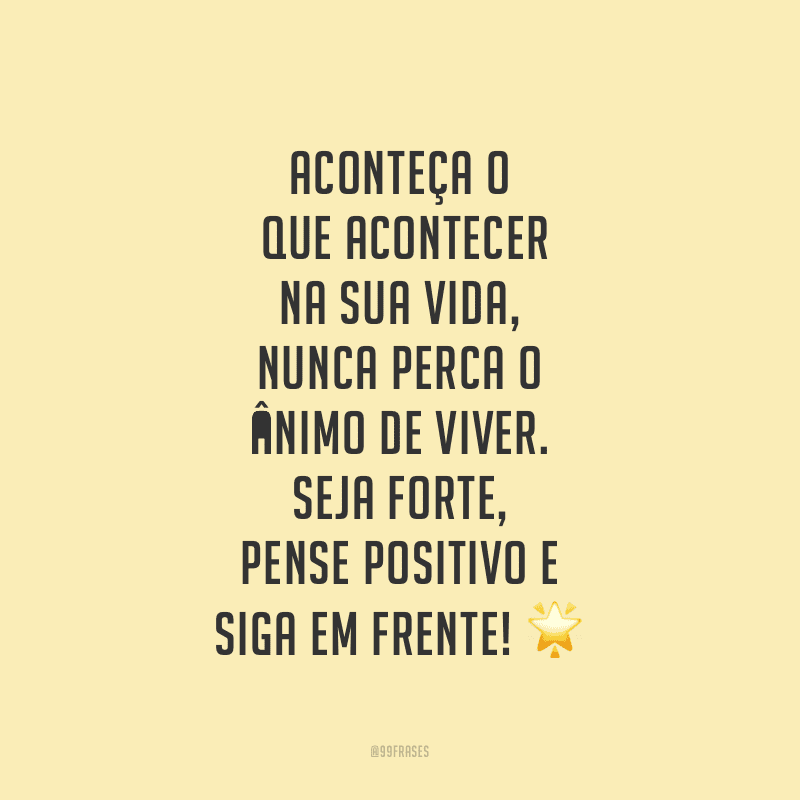 Aconteça o que acontecer na sua vida, nunca perca o ânimo de viver. Seja forte, pense positivo e siga em frente!
