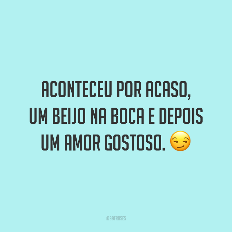 Aconteceu por acaso, um beijo na boca e depois um amor gostoso. 😏