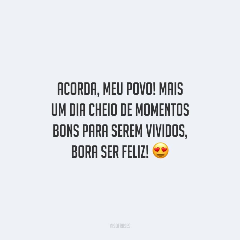 Acorda, meu povo! Mais um dia cheio de momentos bons para serem vividos, bora ser feliz!