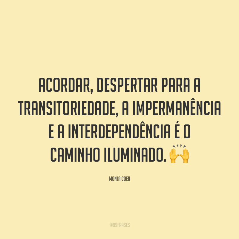 Acordar, despertar para a transitoriedade, a impermanência e a interdependência é o caminho Iluminado. 🙌