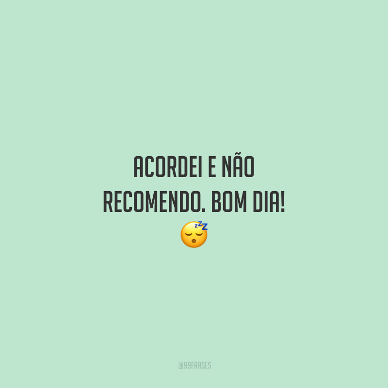 Acordei e não recomendo. Bom dia!
