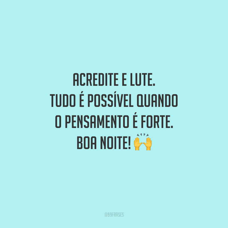 Acredite e lute. Tudo é possível quando o pensamento é forte. Boa noite!