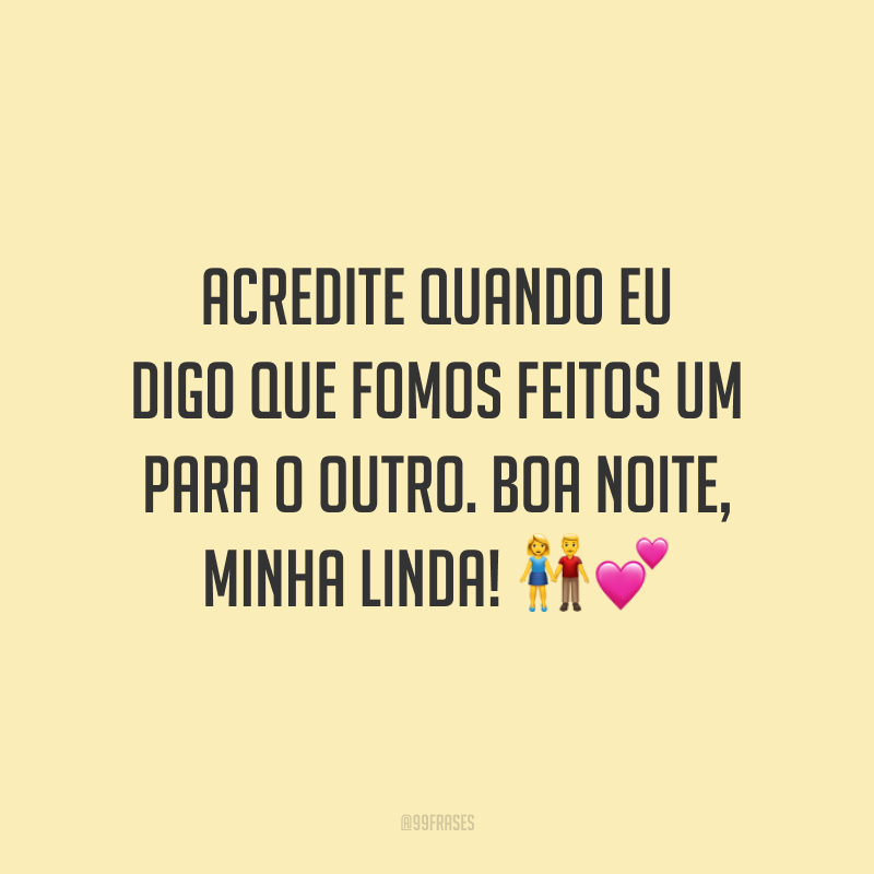 Acredite quando eu digo que fomos feitos um para o outro. Boa noite, minha linda!