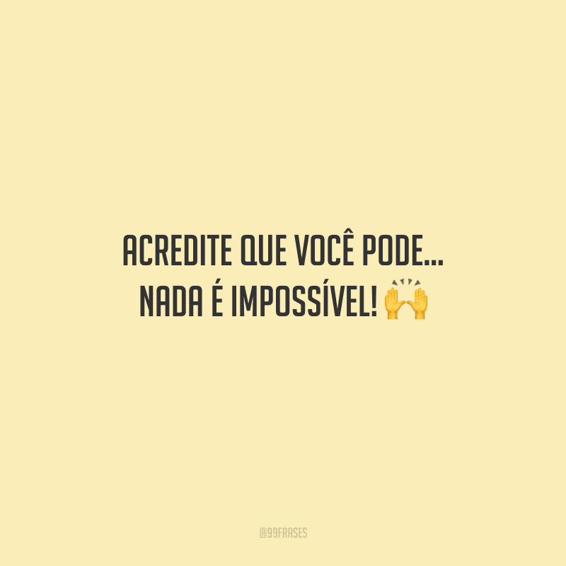 Acredite que você pode... Nada é impossível! 