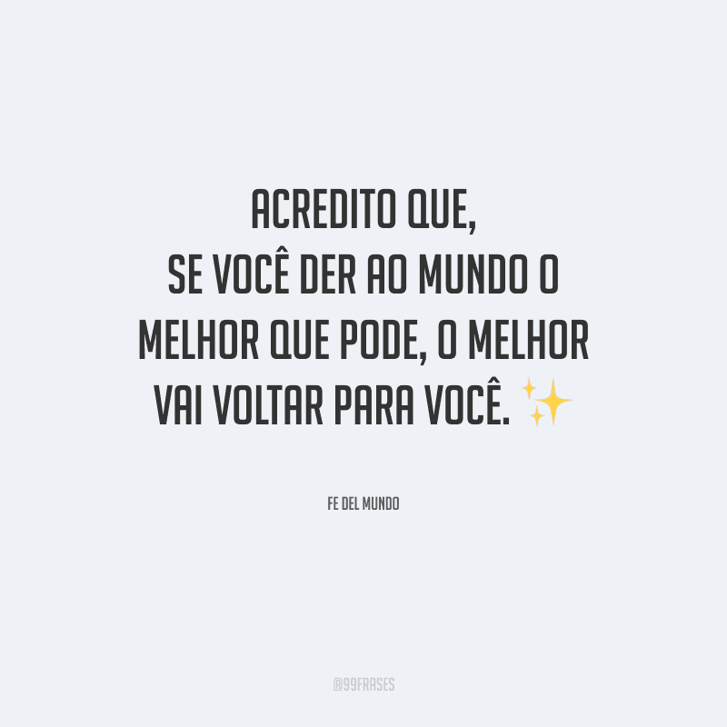 Acredito que, se você der ao mundo o melhor que pode, o melhor vai voltar para você. 