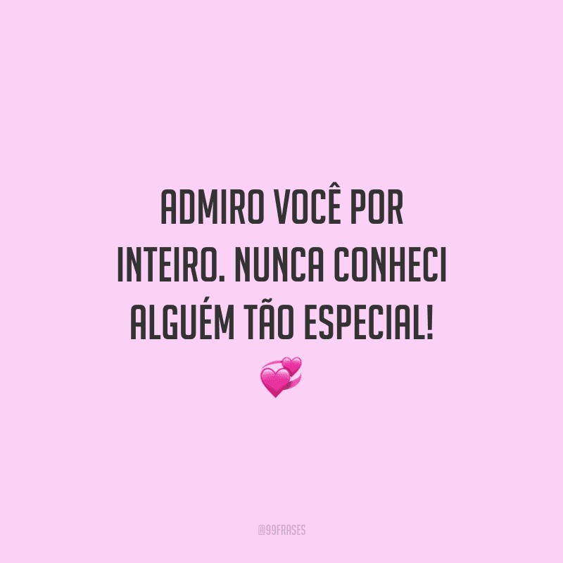 Admiro você por inteiro. Nunca conheci alguém tão especial!
