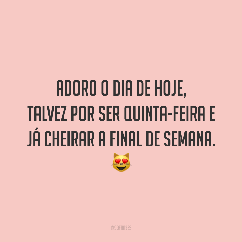Adoro o dia de hoje, talvez por ser quinta-feira e já cheirar a final de semana. 😻
