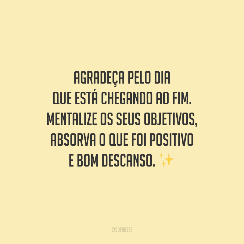 Agradeça pelo dia que está chegando ao fim. Mentalize os seus objetivos, absorva o que foi positivo e bom descanso.