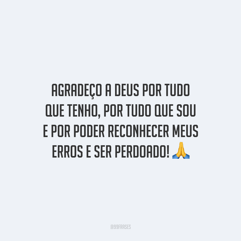 Agradeço a Deus por tudo que tenho, por tudo que sou e por poder reconhecer meus erros e ser perdoado!