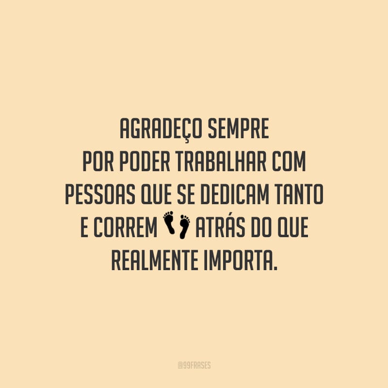 Agradeço sempre por poder trabalhar com pessoas que se dedicam tanto e correm atrás do que realmente importa.