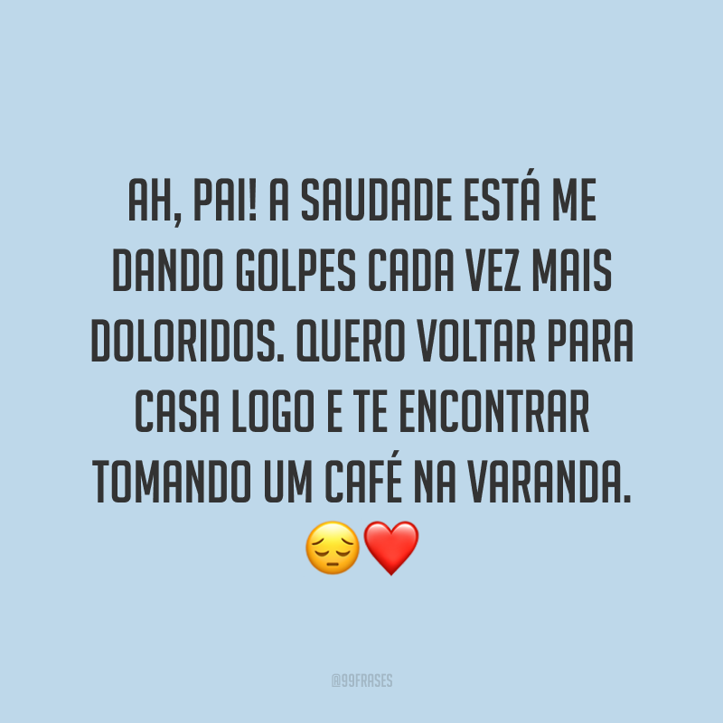 Ah, pai! A saudade está me dando golpes cada vez mais doloridos. Quero voltar para casa logo e te encontrar tomando um café na varanda. 😔❤️