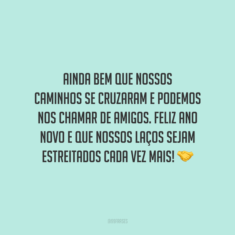 Ainda bem que nossos caminhos se cruzaram e podemos nos chamar de amigos. Feliz Ano Novo e que nossos laços sejam estreitados cada vez mais!