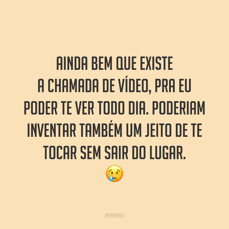Ainda bem que existe a chamada de vídeo, pra eu poder te ver todo dia. Poderiam inventar também um jeito de te tocar sem sair do lugar. 😢