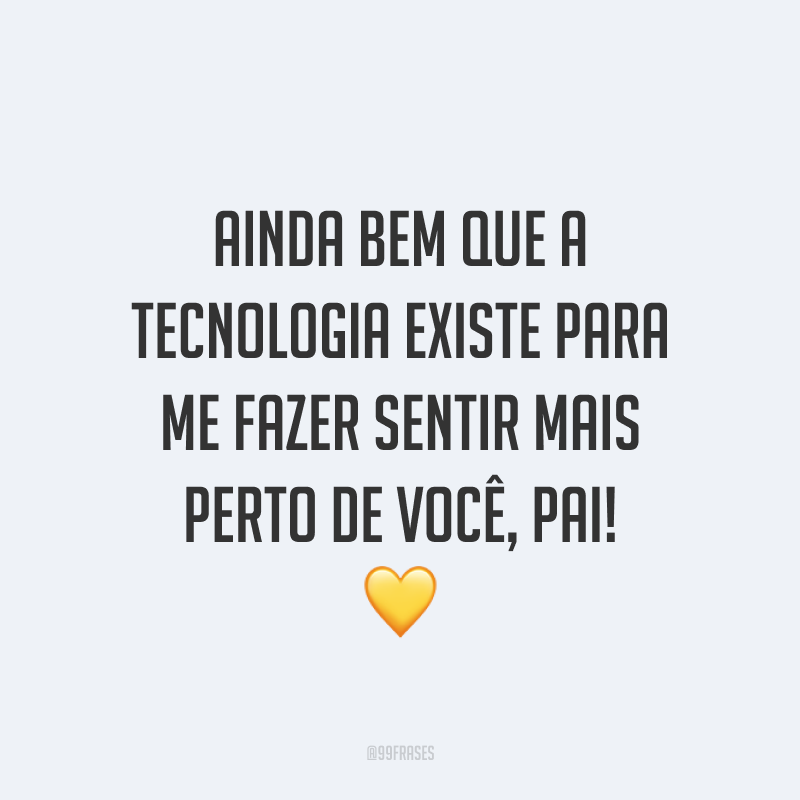 Ainda bem que a tecnologia existe para me fazer sentir mais perto de você, pai! 💛