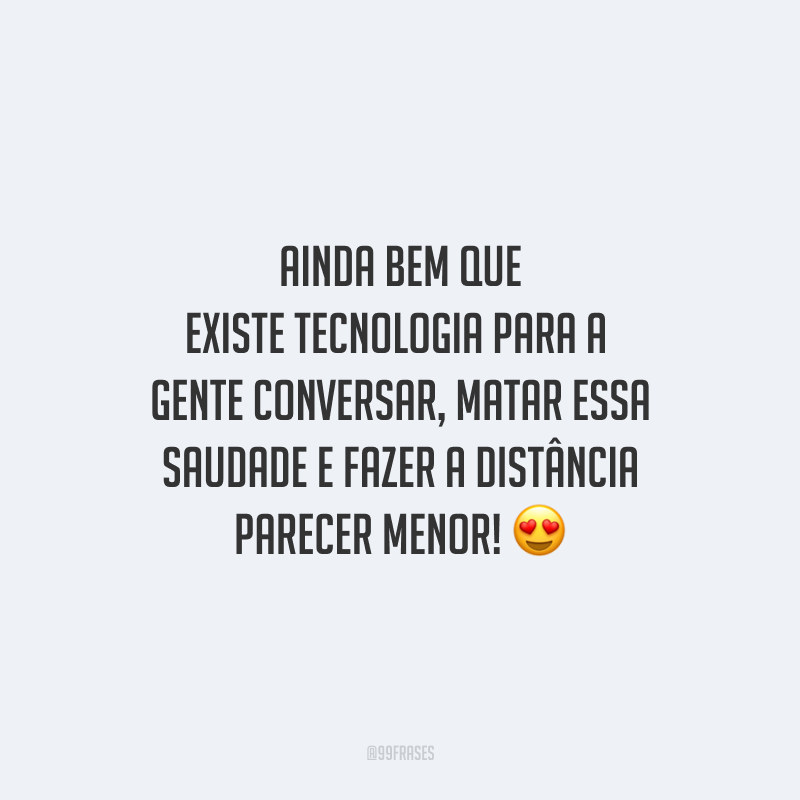 Ainda bem que existe tecnologia para a gente conversar, matar essa saudade e fazer a distância parecer menor!