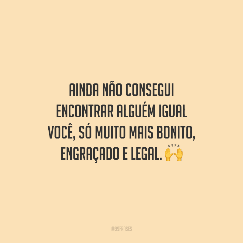 Ainda não consegui encontrar alguém igual você, só muito mais bonito, engraçado e legal. 