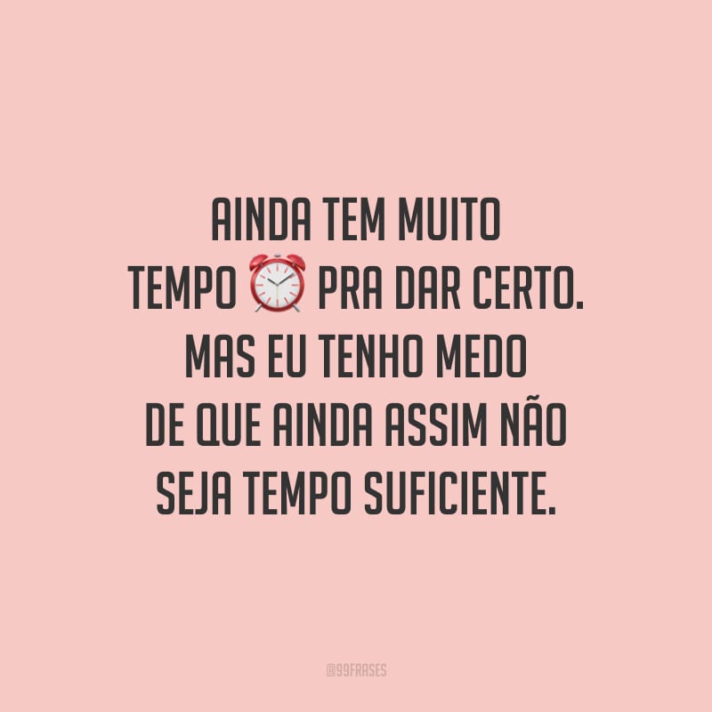 Ainda tem muito tempo pra dar certo. Mas eu tenho medo de que ainda assim não seja tempo suficiente.