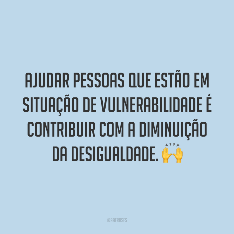 Ajudar pessoas que estão em situação de vulnerabilidade é contribuir com a diminuição da desigualdade. 🙌