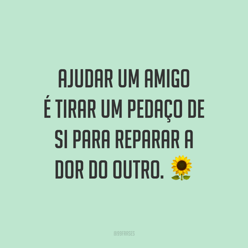 Ajudar um amigo é tirar um pedaço de si para reparar a dor do outro. 🌻