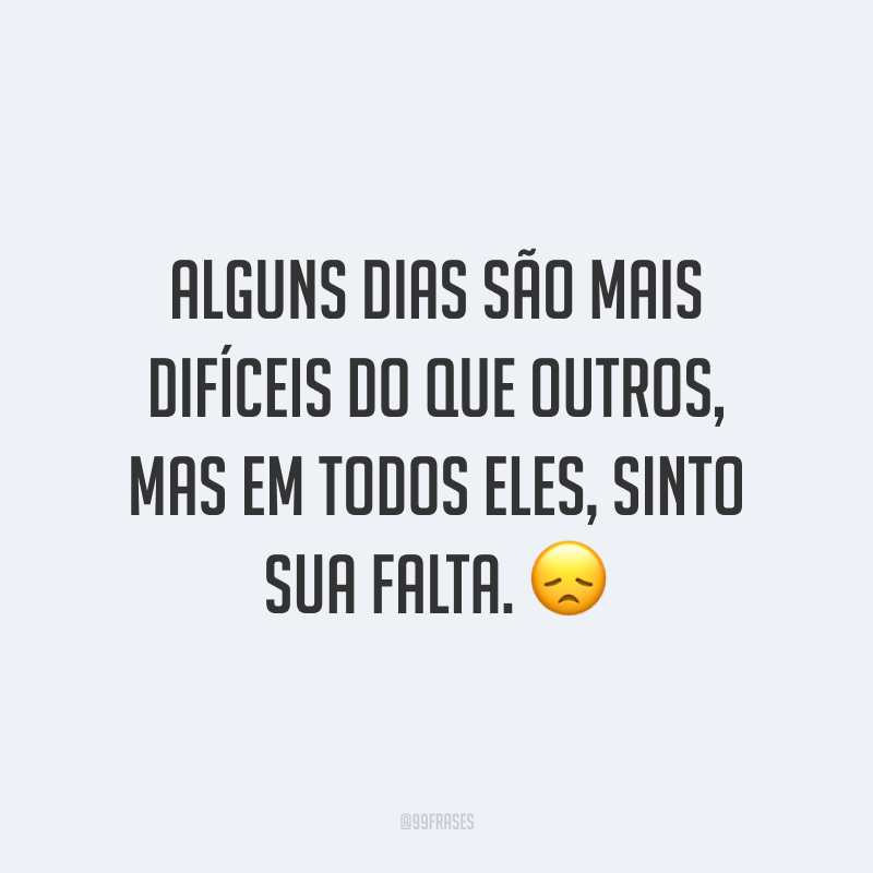 Alguns dias são mais difíceis do que outros, mas em todos eles, sinto sua falta. 😞